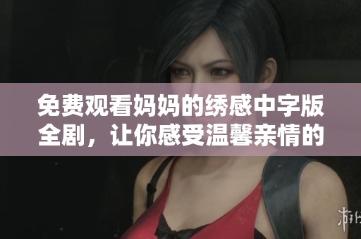 免费观看妈妈的绣感中字版全剧，让你感受温馨亲情的故事