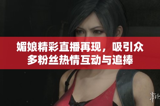 媚娘精彩直播再现，吸引众多粉丝热情互动与追捧