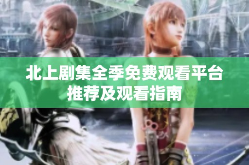 北上剧集全季免费观看平台推荐及观看指南