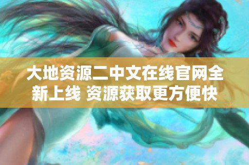 大地资源二中文在线官网全新上线 资源获取更方便快捷