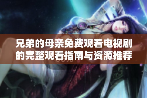 兄弟的母亲免费观看电视剧的完整观看指南与资源推荐