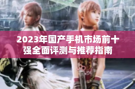 2023年国产手机市场前十强全面评测与推荐指南