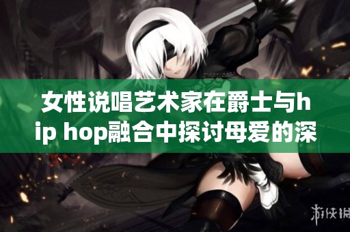 女性说唱艺术家在爵士与hip hop融合中探讨母爱的深厚情感