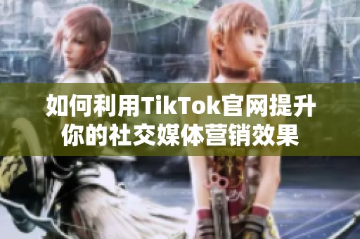 如何利用TikTok官网提升你的社交媒体营销效果