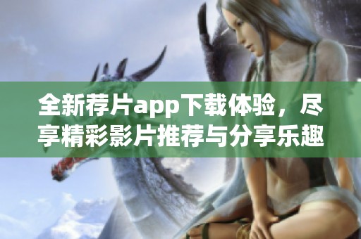 全新荐片app下载体验，尽享精彩影片推荐与分享乐趣