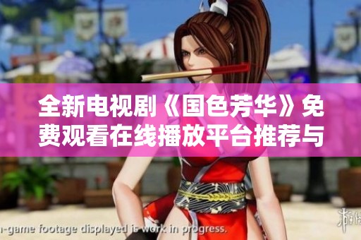 全新电视剧《国色芳华》免费观看在线播放平台推荐与观剧指南