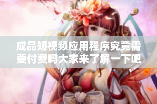 成品短视频应用程序究竟需要付费吗大家来了解一下吧