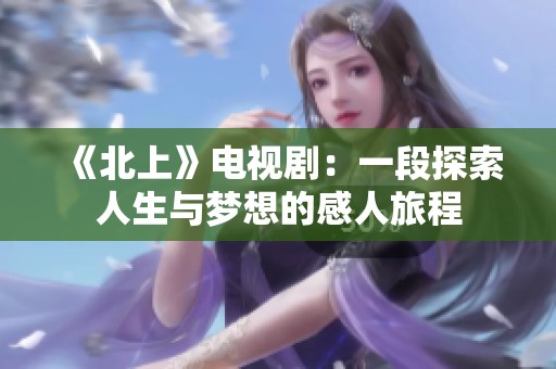 《北上》电视剧：一段探索人生与梦想的感人旅程