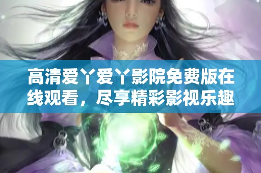 高清爱丫爱丫影院免费版在线观看，尽享精彩影视乐趣