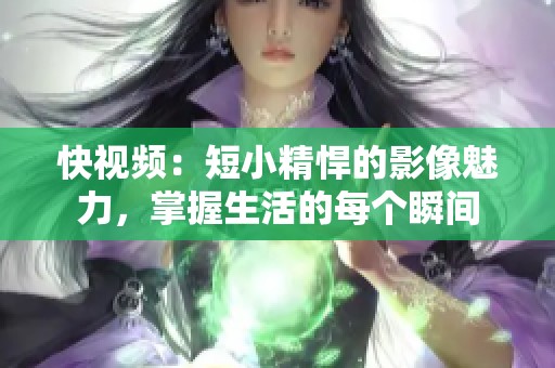 快视频：短小精悍的影像魅力，掌握生活的每个瞬间