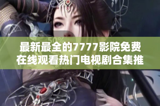 最新最全的7777影院免费在线观看热门电视剧合集推荐