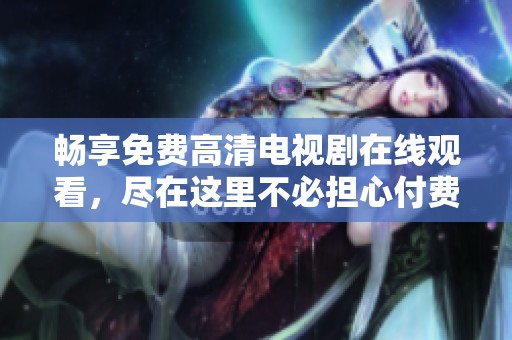 畅享免费高清电视剧在线观看，尽在这里不必担心付费问题