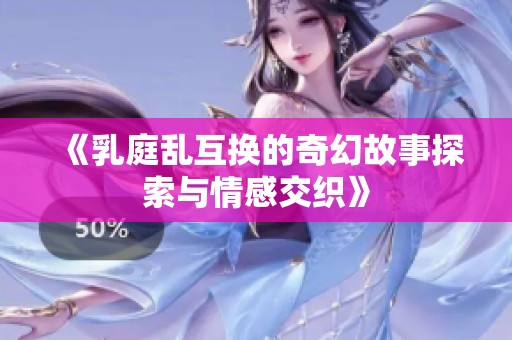 《乳庭乱互换的奇幻故事探索与情感交织》