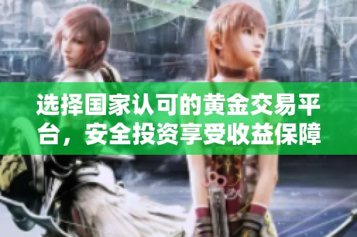 选择国家认可的黄金交易平台，安全投资享受收益保障