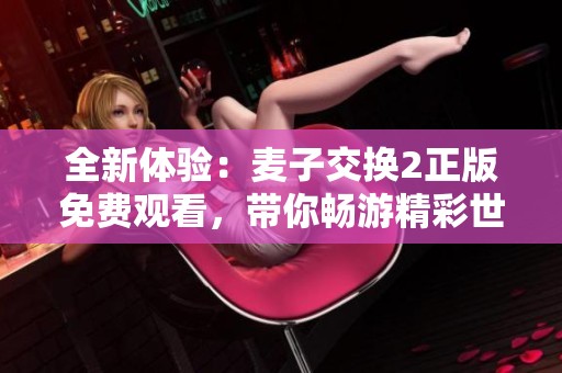 全新体验：麦子交换2正版免费观看，带你畅游精彩世界