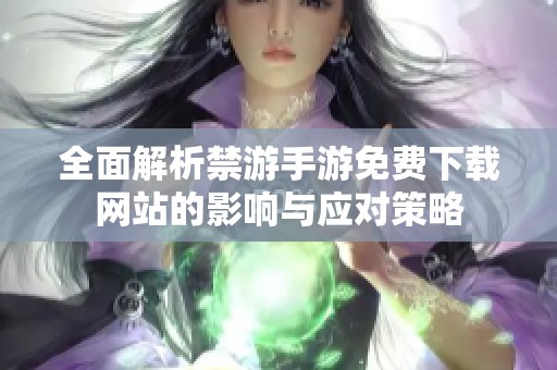 全面解析禁游手游免费下载网站的影响与应对策略