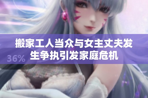 搬家工人当众与女主丈夫发生争执引发家庭危机