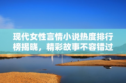现代女性言情小说热度排行榜揭晓，精彩故事不容错过