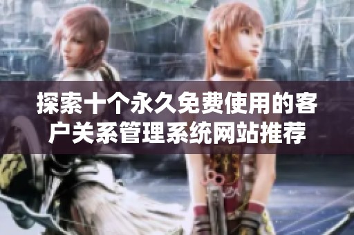 探索十个永久免费使用的客户关系管理系统网站推荐