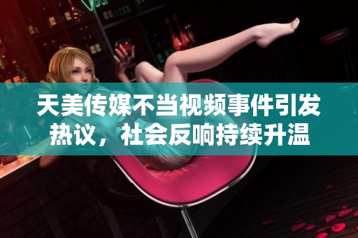 天美传媒不当视频事件引发热议，社会反响持续升温