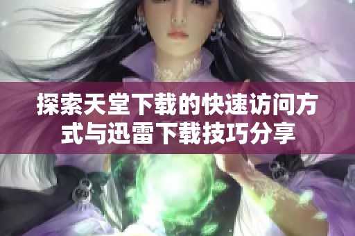 探索天堂下载的快速访问方式与迅雷下载技巧分享