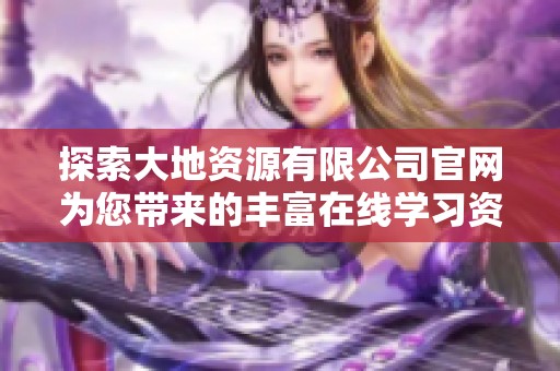 探索大地资源有限公司官网为您带来的丰富在线学习资源与服务