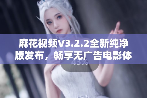 麻花视频V3.2.2全新纯净版发布，畅享无广告电影体验