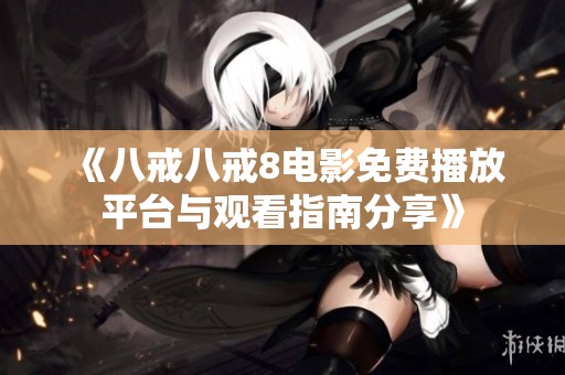 《八戒八戒8电影免费播放平台与观看指南分享》