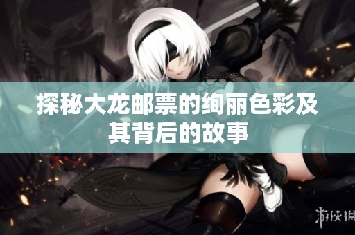 探秘大龙邮票的绚丽色彩及其背后的故事