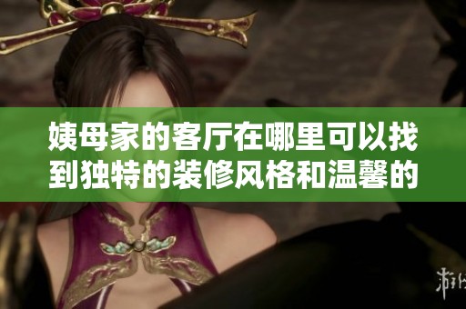 姨母家的客厅在哪里可以找到独特的装修风格和温馨的氛围