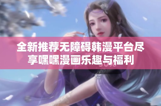全新推荐无障碍韩漫平台尽享嘿嘿漫画乐趣与福利