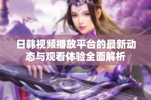 日韩视频播放平台的最新动态与观看体验全面解析