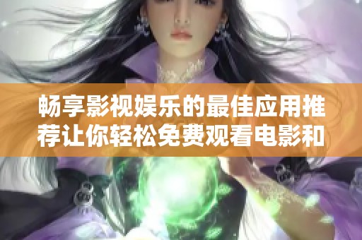 畅享影视娱乐的最佳应用推荐让你轻松免费观看电影和电视剧