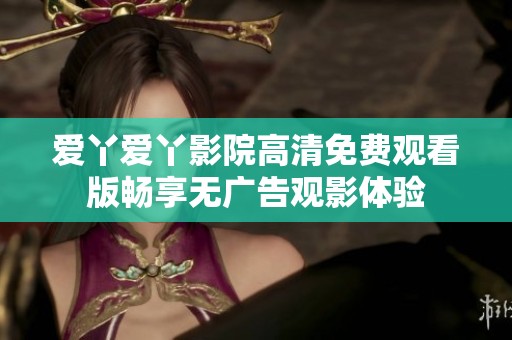 爱丫爱丫影院高清免费观看版畅享无广告观影体验