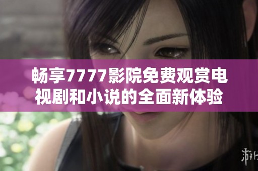 畅享7777影院免费观赏电视剧和小说的全面新体验