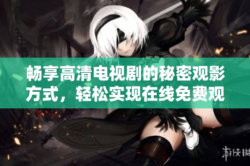 畅享高清电视剧的秘密观影方式，轻松实现在线免费观看