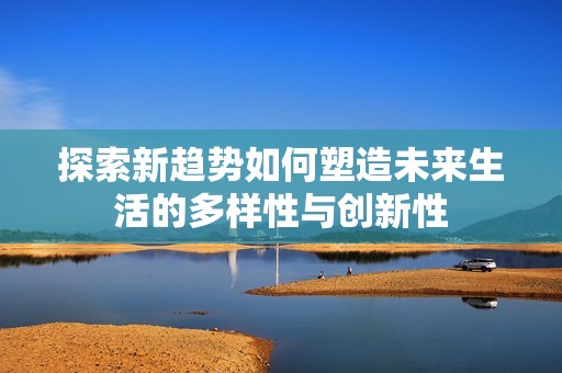 探索新趋势如何塑造未来生活的多样性与创新性