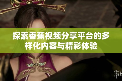 探索香蕉视频分享平台的多样化内容与精彩体验