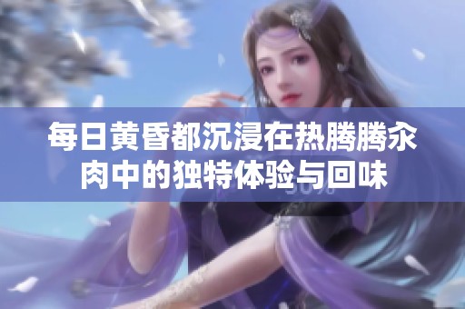 每日黄昏都沉浸在热腾腾汆肉中的独特体验与回味