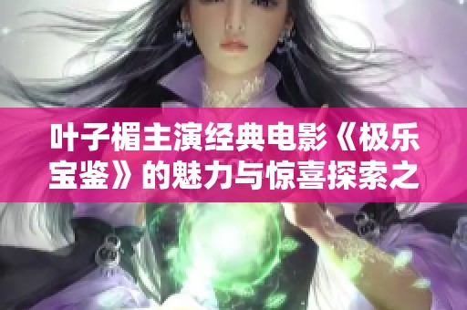 叶子楣主演经典电影《极乐宝鉴》的魅力与惊喜探索之旅