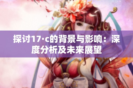 探讨17·c的背景与影响：深度分析及未来展望