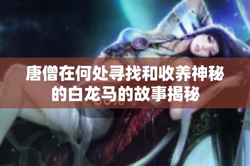 唐僧在何处寻找和收养神秘的白龙马的故事揭秘