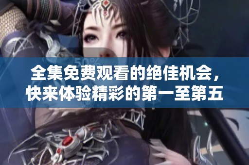 全集免费观看的绝佳机会，快来体验精彩的第一至第五十集吧！