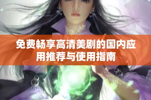 免费畅享高清美剧的国内应用推荐与使用指南