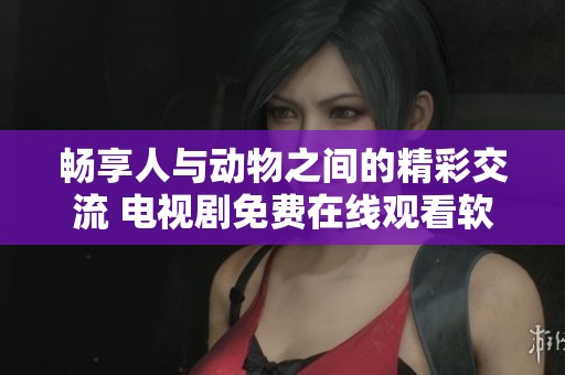畅享人与动物之间的精彩交流 电视剧免费在线观看软件推荐