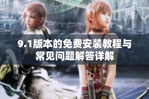 9.1版本的免费安装教程与常见问题解答详解