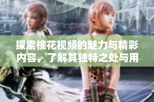 探索桃花视频的魅力与精彩内容，了解其独特之处与用户体验