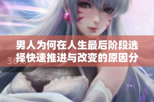 男人为何在人生最后阶段选择快速推进与改变的原因分析