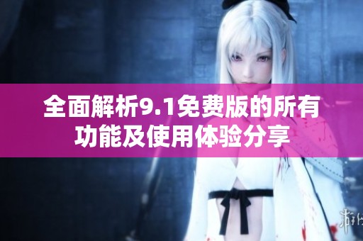 全面解析9.1免费版的所有功能及使用体验分享