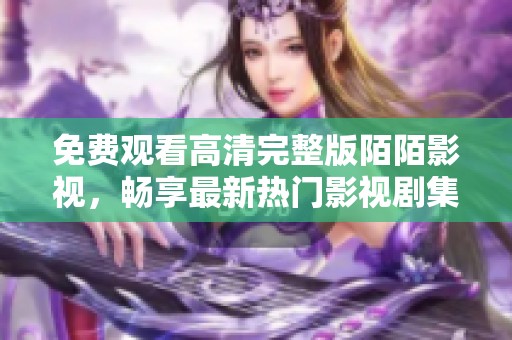 免费观看高清完整版陌陌影视，畅享最新热门影视剧集体验